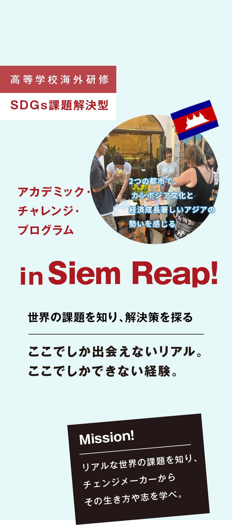 【高等学校海外研修 SDGs課題解決型】アカデミック・チャレンジ・プログラム in Siem Reap!　世界の課題を知り、解決策を探る　ここでしか出会えないリアル。ここでしかできない経験。　【Mission!】リアルな世界の課題を知り、チェンジメーカーからその生き方や志を学べ。