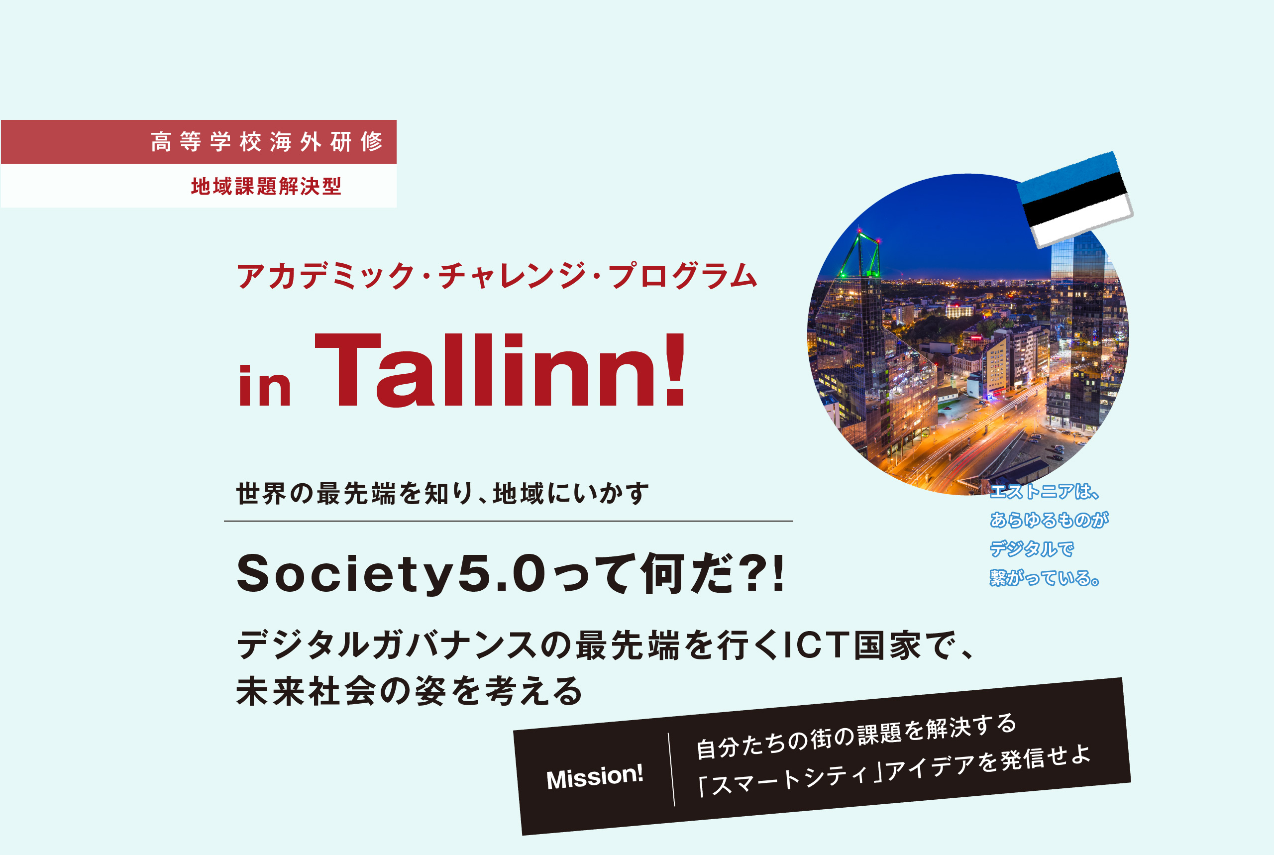 【高等学校海外研修 地域課題解決型】アカデミック・チャレンジ・プログラム in Tallinn! 世界の最先端を知り、地域にいかす Society5.0って何だ?! デジタルガバナンスの最先端を行くICT国家で、未来社会の姿を考える 【Mission!】自分たちの街の課題を解決する「スマートシティ」アイデアを発信せよ