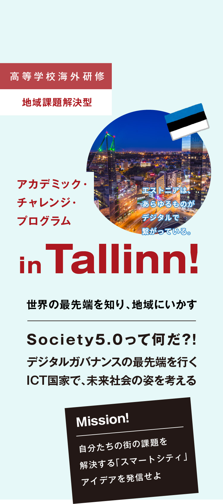 【高等学校海外研修 地域課題解決型】アカデミック・チャレンジ・プログラム in Tallinn!　世界の最先端を知り、地域にいかす　Society5.0って何だ?!　デジタルガバナンスの最先端を行くICT国家で、未来社会の姿を考える　【Mission!】自分たちの街の課題を解決する「スマートシティ」アイデアを発信せよ